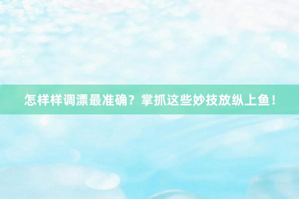 怎样样调漂最准确？掌抓这些妙技放纵上鱼！