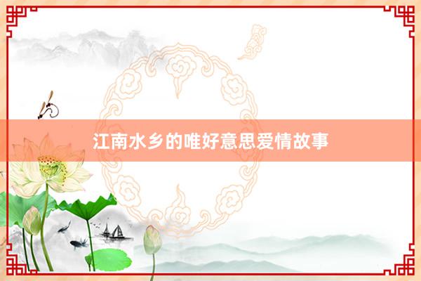 江南水乡的唯好意思爱情故事