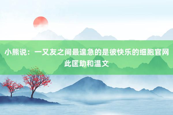 小熊说:一又友之间最遑急的是彼快乐的细胞官网此匡助和温文